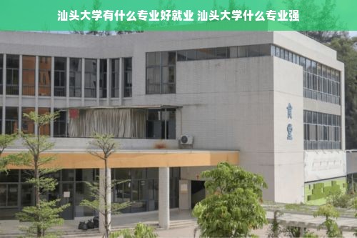 汕头大学有什么专业好就业 汕头大学什么专业强