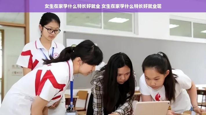 女生在家学什么特长好就业 女生在家学什么特长好就业呢