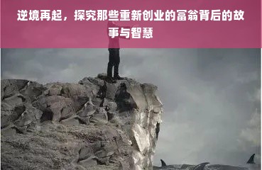 逆境再起，探究那些重新创业的富翁背后的故事与智慧