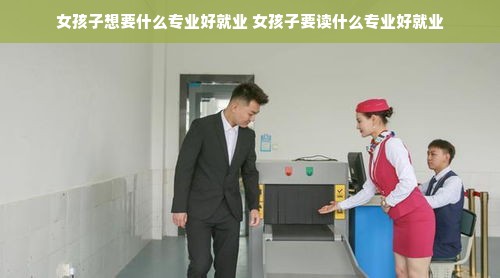 女孩子想要什么专业好就业 女孩子要读什么专业好就业