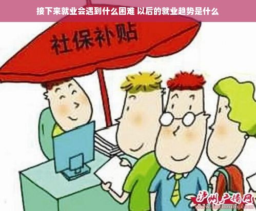 接下来就业会遇到什么困难 以后的就业趋势是什么