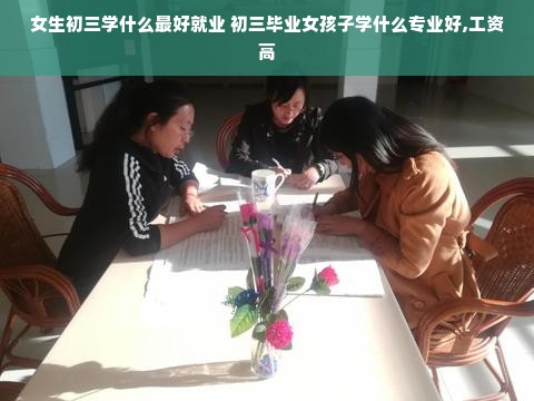 女生初三学什么最好就业 初三毕业女孩子学什么专业好,工资高