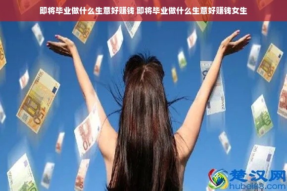 即将毕业做什么生意好赚钱 即将毕业做什么生意好赚钱女生