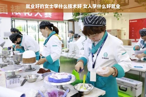 就业好的女士学什么技术好 女人学什么好就业