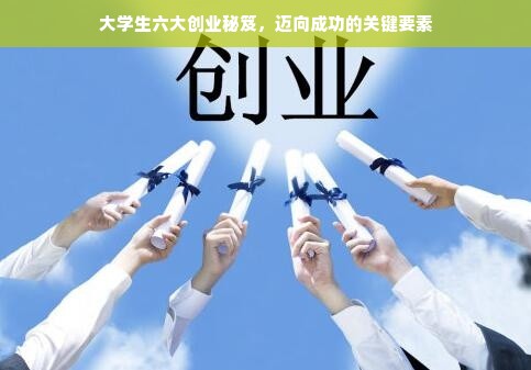 大学生六大创业秘笈，迈向成功的关键要素