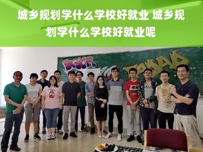 城乡规划学什么学校好就业 城乡规划学什么学校好就业呢