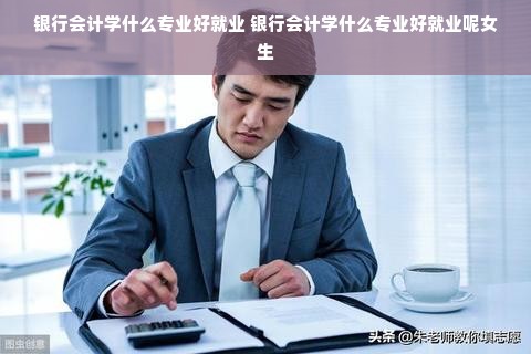 银行会计学什么专业好就业 银行会计学什么专业好就业呢女生