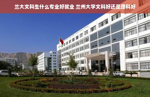 兰大文科生什么专业好就业 兰州大学文科好还是理科好