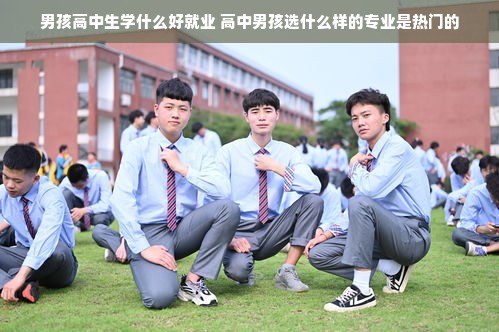 男孩高中生学什么好就业 高中男孩选什么样的专业是热门的