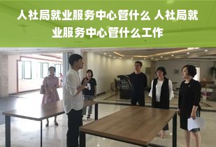 人社局就业服务中心管什么 人社局就业服务中心管什么工作