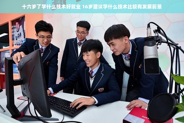 十六岁了学什么技术好就业 16岁建议学什么技术比较有发展前景