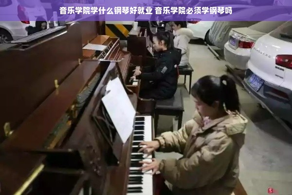 音乐学院学什么钢琴好就业 音乐学院必须学钢琴吗