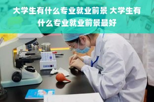 大学生有什么专业就业前景 大学生有什么专业就业前景最好