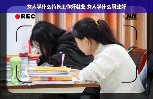 女人学什么特长工作好就业 女人学什么职业好