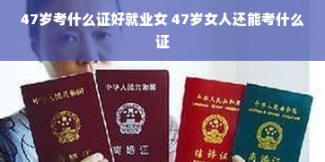 47岁考什么证好就业女 47岁女人还能考什么证