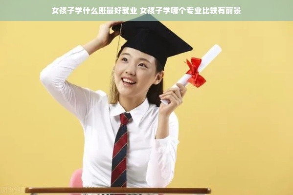 女孩子学什么班最好就业 女孩子学哪个专业比较有前景