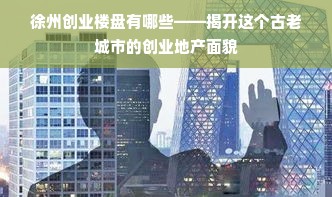 徐州创业楼盘有哪些——揭开这个古老城市的创业地产面貌