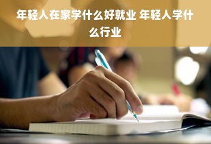 年轻人在家学什么好就业 年轻人学什么行业