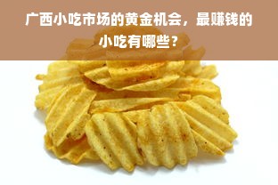 广西小吃市场的黄金机会，最赚钱的小吃有哪些？