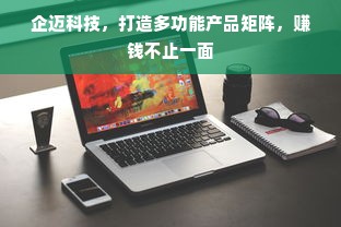 企迈科技，打造多功能产品矩阵，赚钱不止一面