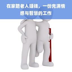 在家陪老人赚钱，一份充满情感与智慧的工作