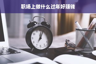 职场上做什么过年好赚钱