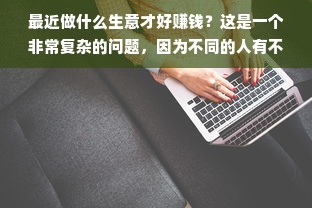 最近做什么生意才好赚钱？这是一个非常复杂的问题，因为不同的人有不同的商业理念和投资目标。然而，根据当前的市场趋势，我们可以列出一些可能赚钱的行业。