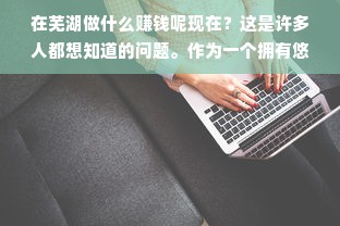 在芜湖做什么赚钱呢现在？这是许多人都想知道的问题。作为一个拥有悠久历史和独特文化的城市，芜湖近年来一直在不断发展壮大，吸引了越来越多的投资者和创业者前来寻找商机。本文将从多个方面分析芜湖的赚钱机会，帮助你更好地了解这座城市的经济状况和发展前景。