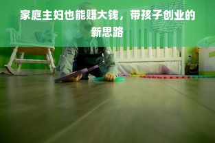 家庭主妇也能赚大钱，带孩子创业的新思路