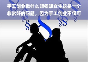 手工创业做什么赚钱呢女生这是一个非常好的问题，因为手工创业不仅可以发挥我们的创造力，还可以为我们带来稳定的收入。在本文中，我们将探讨几个适合女生的手工创业项目，并解释为什么它们可能是赚钱的好选择。