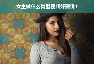 女生做什么类型视频好赚钱？