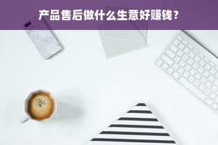 产品售后做什么生意好赚钱？