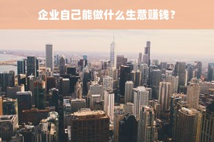 企业自己能做什么生意赚钱？