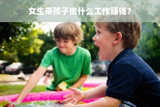 女生带孩子做什么工作赚钱？