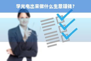 学光电出来做什么生意赚钱？