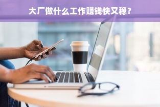 大厂做什么工作赚钱快又稳？