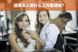 越南女人做什么工作最赚钱？