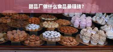 甜品厂做什么食品最赚钱？