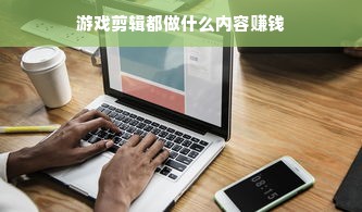 游戏剪辑都做什么内容赚钱