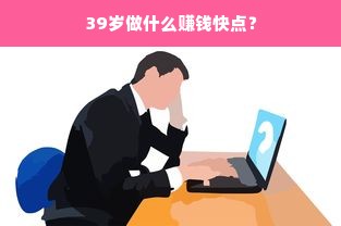 39岁做什么赚钱快点？