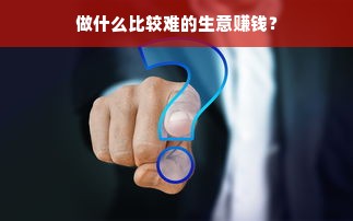 做什么比较难的生意赚钱？