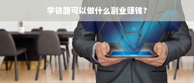 学铁路可以做什么副业赚钱？