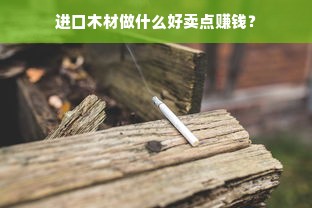 进口木材做什么好卖点赚钱？