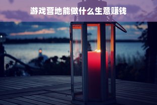 游戏营地能做什么生意赚钱