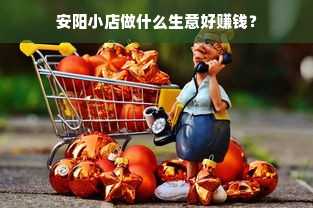 安阳小店做什么生意好赚钱？