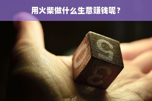 用火柴做什么生意赚钱呢？