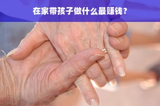 在家带孩子做什么最赚钱？