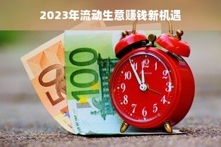 2023年流动生意赚钱新机遇