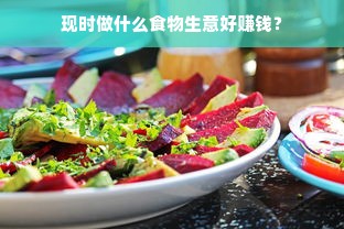 现时做什么食物生意好赚钱？