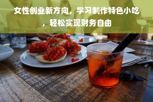 女性创业新方向，学习制作特色小吃，轻松实现财务自由